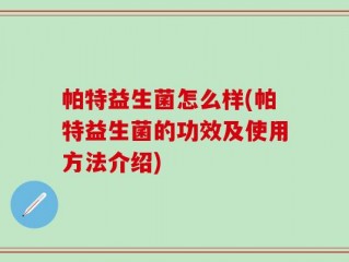帕特益生菌怎么样(帕特益生菌的功效及使用方法介绍)
