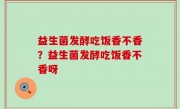 益生菌发酵吃饭香不香？益生菌发酵吃饭香不香呀