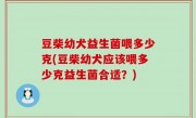 豆柴幼犬益生菌喂多少克(豆柴幼犬应该喂多少克益生菌合适？)