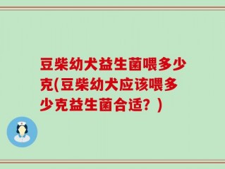 豆柴幼犬益生菌喂多少克(豆柴幼犬应该喂多少克益生菌合适？)