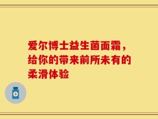 爱尔博士益生菌面霜，给你的带来前所未有的柔滑体验