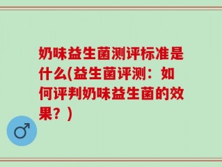 奶味益生菌测评标准是什么(益生菌评测：如何评判奶味益生菌的效果？)