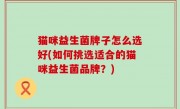 猫咪益生菌牌子怎么选好(如何挑选适合的猫咪益生菌品牌？)
