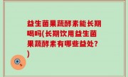 益生菌果蔬酵素能长期喝吗(长期饮用益生菌果蔬酵素有哪些益处？)