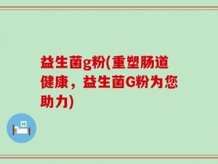 益生菌g粉(重塑肠道健康，益生菌G粉为您助力)