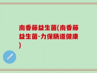 南香藤益生菌(南香藤益生菌-力保肠道健康)