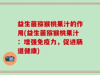 益生菌猕猴桃果汁的作用(益生菌猕猴桃果汁：增强免疫力，促进肠道健康)