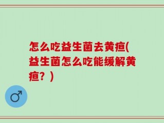 怎么吃益生菌去黄疸(益生菌怎么吃能缓解黄疸？)