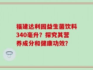 福建达利园益生菌饮料340毫升？探究其营养成分和健康功效？