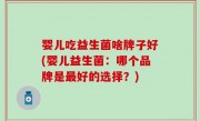 婴儿吃益生菌啥牌子好(婴儿益生菌：哪个品牌是最好的选择？)