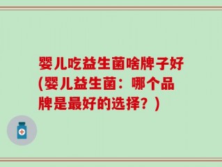 婴儿吃益生菌啥牌子好(婴儿益生菌：哪个品牌是最好的选择？)