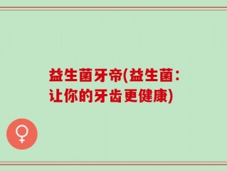 益生菌牙帝(益生菌：让你的牙齿更健康)