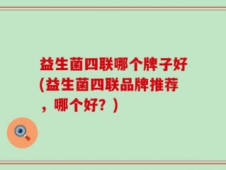 益生菌四联哪个牌子好(益生菌四联品牌推荐，哪个好？)
