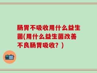 肠胃不吸收用什么益生菌(用什么益生菌改善不良肠胃吸收？)