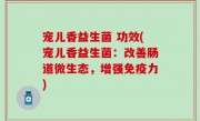 宠儿香益生菌 功效(宠儿香益生菌：改善肠道微生态，增强免疫力)