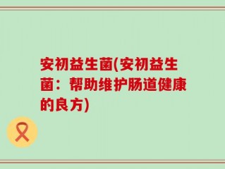 安初益生菌(安初益生菌：帮助维护肠道健康的良方)