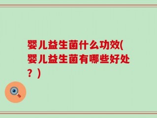 婴儿益生菌什么功效(婴儿益生菌有哪些好处？)
