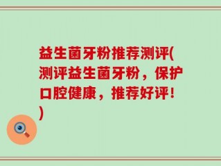 益生菌牙粉推荐测评(测评益生菌牙粉，保护口腔健康，推荐好评！)