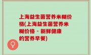 上海益生菌营养米糊价格(上海益生菌营养米糊价格 - 新鲜健康的营养早餐)