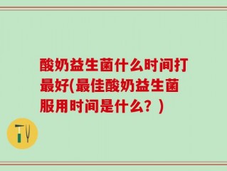 酸奶益生菌什么时间打最好(最佳酸奶益生菌服用时间是什么？)