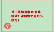 益生菌加狗水里(狗水增效！添加益生菌的小技巧)
