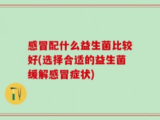 感冒配什么益生菌比较好(选择合适的益生菌缓解感冒症状)
