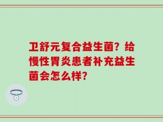 卫舒元复合益生菌？给慢性胃炎患者补充益生菌会怎么样？