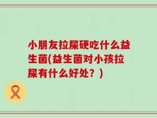 小朋友拉屎硬吃什么益生菌(益生菌对小孩拉屎有什么好处？)