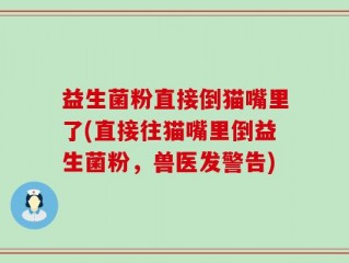 益生菌粉直接倒猫嘴里了(直接往猫嘴里倒益生菌粉，兽医发警告)
