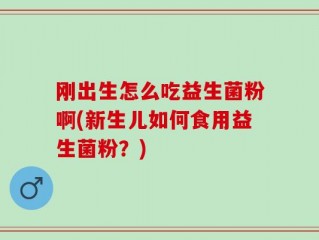 刚出生怎么吃益生菌粉啊(新生儿如何食用益生菌粉？)