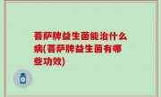 菩萨牌益生菌能治什么病(菩萨牌益生菌有哪些功效)