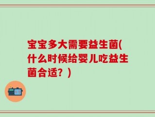 宝宝多大需要益生菌(什么时候给婴儿吃益生菌合适？)