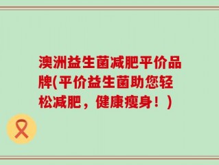 澳洲益生菌减肥平价品牌(平价益生菌助您轻松减肥，健康瘦身！)