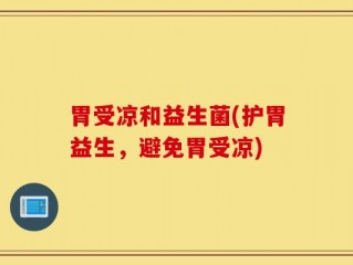 胃受凉和益生菌(护胃益生，避免胃受凉)