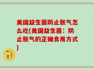 美国益生菌防止胀气怎么吃(美国益生菌：防止胀气的正确食用方式)