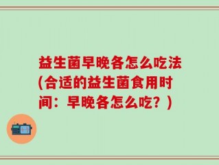 益生菌早晚各怎么吃法(合适的益生菌食用时间：早晚各怎么吃？)
