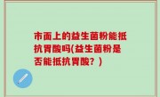 市面上的益生菌粉能抵抗胃酸吗(益生菌粉是否能抵抗胃酸？)