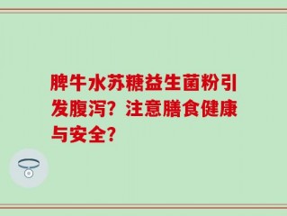 脾牛水苏糖益生菌粉引发腹泻？注意膳食健康与安全？
