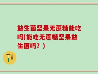 益生菌坚果无蔗糖能吃吗(能吃无蔗糖坚果益生菌吗？)