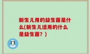 新生儿用的益生菌是什么(新生儿适用的什么是益生菌？)