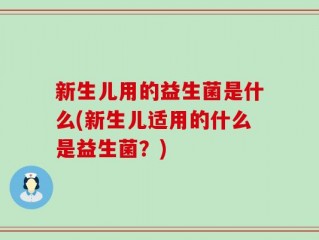 新生儿用的益生菌是什么(新生儿适用的什么是益生菌？)
