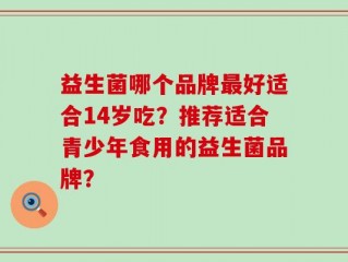 益生菌哪个品牌最好适合14岁吃？推荐适合青少年食用的益生菌品牌？