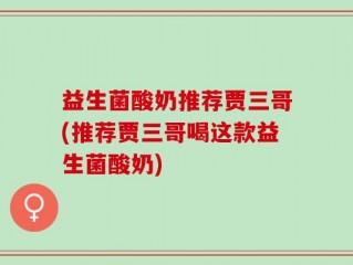 益生菌酸奶推荐贾三哥(推荐贾三哥喝这款益生菌酸奶)