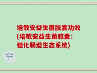 培敏安益生菌胶囊功效(培敏安益生菌胶囊：强化肠道生态系统)