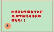 吃修正益生菌有什么好处(益生菌对身体有哪些好处？)