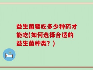 益生菌要吃多少种药才能吃(如何选择合适的益生菌种类？)