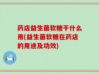 药店益生菌软糖干什么用(益生菌软糖在药店的用途及功效)