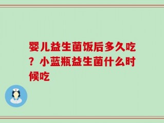婴儿益生菌饭后多久吃？小蓝瓶益生菌什么时候吃