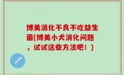 博美消化不良不吃益生菌(博美小犬消化问题，试试这些方法吧！)