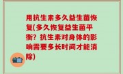用抗生素多久益生菌恢复(多久恢复益生菌平衡？抗生素对身体的影响需要多长时间才能消除)